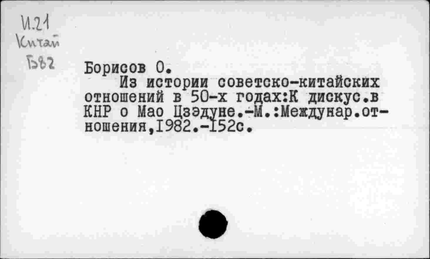 ﻿и.11_
\С\»\ТАдл
Борисов 0.
Из истории советско-китайских отношений в 50-х годах:К дискус.в КНР о Мао Цзэдуне.-М.:Междунар.отношения,1982.-152с.